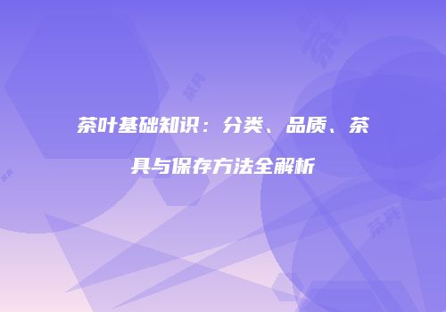 茶叶基础知识：分类、品质、茶具与保存方法全解析
