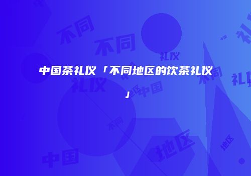 中国茶礼仪「不同地区的饮茶礼仪」