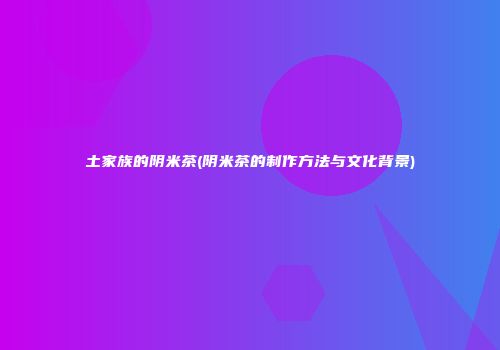 土家族的阴米茶(阴米茶的制作方法与文化背景)