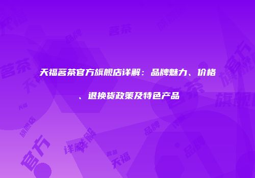 天福茗茶官方旗舰店详解：品牌魅力、价格、退换货政策及特色产品