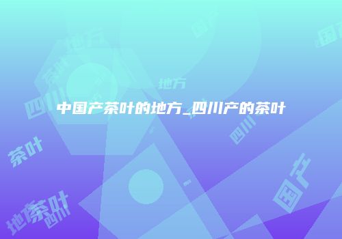 中国产茶叶的地方_四川产的茶叶