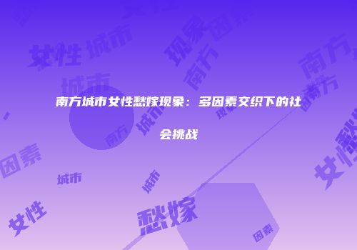 南方城市女性愁嫁现象：多因素交织下的社会挑战