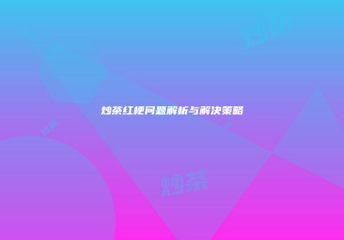 炒茶红梗问题解析与解决策略