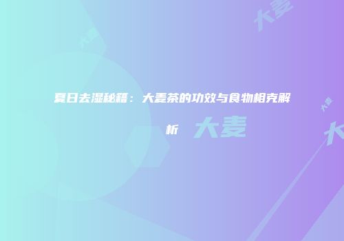 夏日去湿秘籍：大麦茶的功效与食物相克解析
