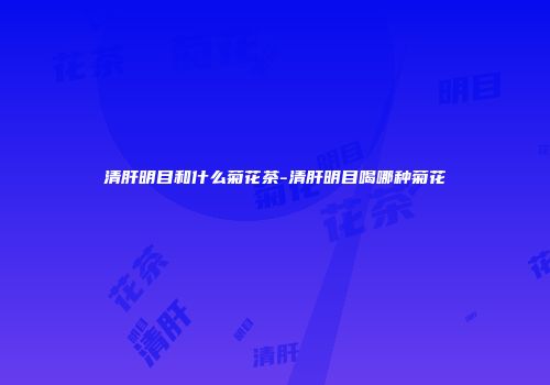清肝明目和什么菊花茶-清肝明目喝哪种菊花