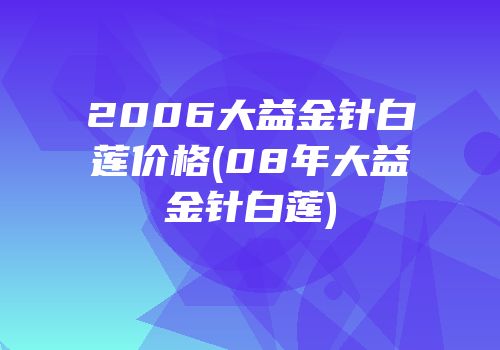 2006大益金针白莲价格(08年大益金针白莲)
