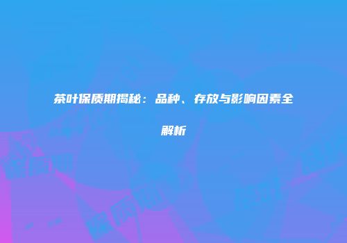 茶叶保质期揭秘：品种、存放与影响因素全解析