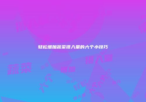 轻松增加蔬菜摄入量的六个小技巧