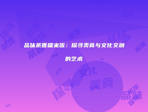品味茶香糯米饭：探寻美食与文化交融的艺术
