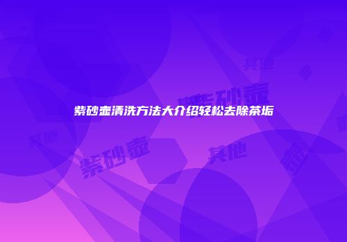 紫砂壶清洗方法大介绍轻松去除茶垢