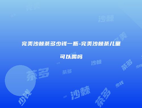完美沙棘茶多少钱一瓶-完美沙棘茶儿童可以喝吗