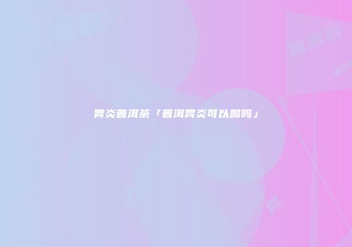 胃炎普洱茶「普洱胃炎可以喝吗」