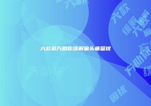 六款茶方助你缓解偏头痛困扰