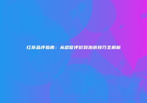 红茶品评指南：从感官评价到泡茶技巧全解析