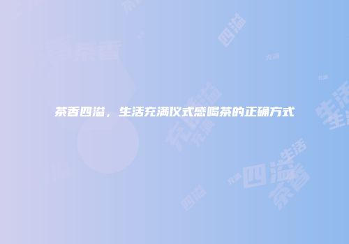 茶香四溢，生活充满仪式感喝茶的正确方式