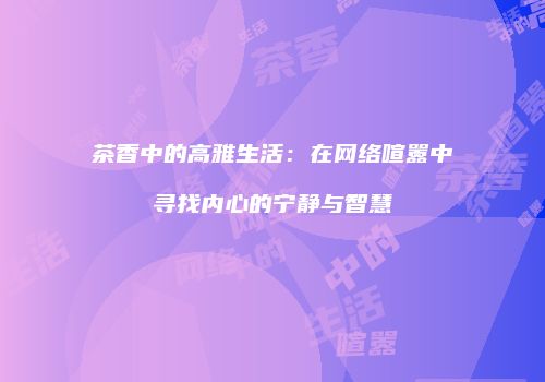 茶香中的高雅生活：在网络喧嚣中寻找内心的宁静与智慧