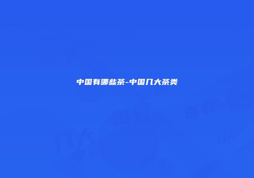 中国有哪些茶-中国几大茶类