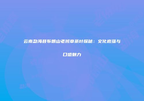 云南勐海县布朗山老班章茶叶探秘：文化底蕴与口感魅力
