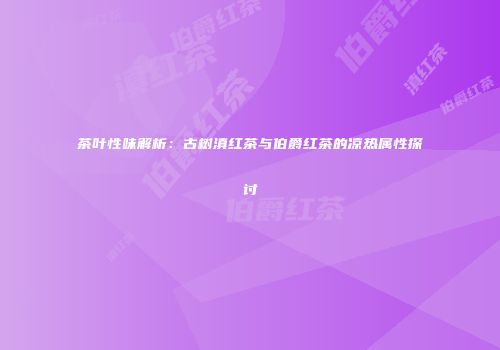 茶叶性味解析：古树滇红茶与伯爵红茶的凉热属性探讨