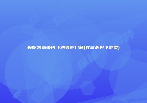 探秘大益茶内飞的多种口味(大益茶内飞种类)