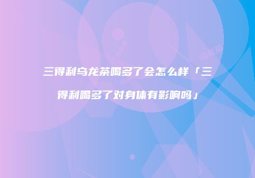 三得利乌龙茶喝多了会怎么样「三得利喝多了对身体有影响吗」