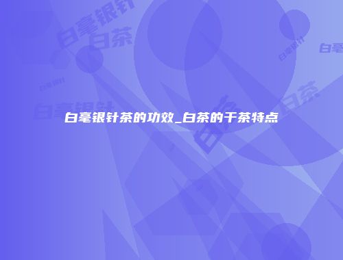 白毫银针茶的功效_白茶的干茶特点