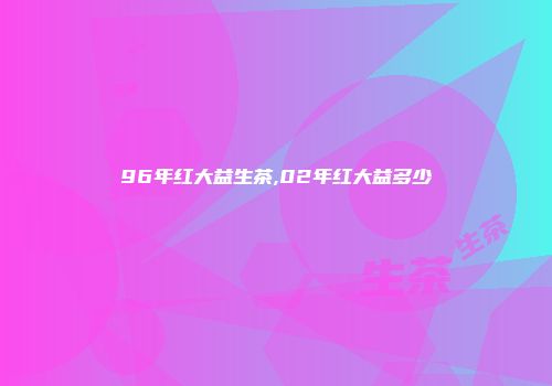 96年红大益生茶,02年红大益多少