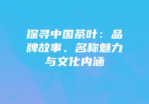 探寻中国茶叶：品牌故事、名称魅力与文化内涵