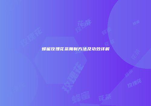 蜂蜜玫瑰花茶腌制方法及功效详解