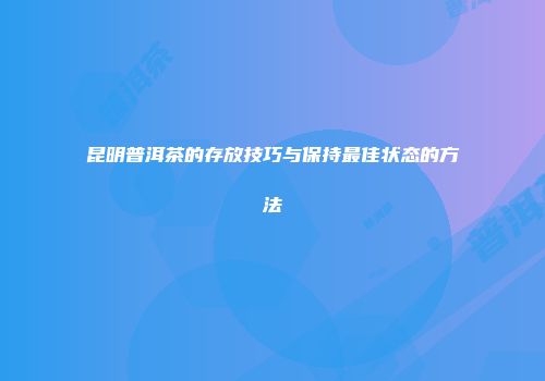 昆明普洱茶的存放技巧与保持最佳状态的方法