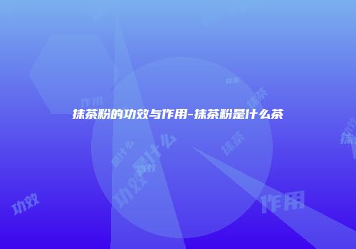 抹茶粉的功效与作用-抹茶粉是什么茶