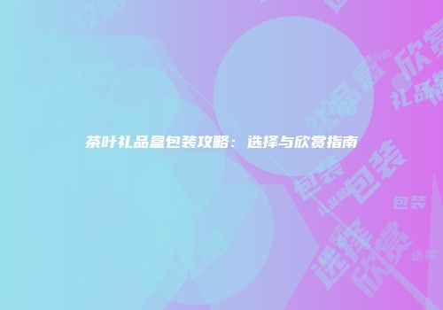 茶叶礼品盒包装攻略：选择与欣赏指南
