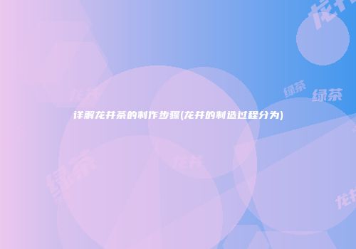 详解龙井茶的制作步骤(龙井的制造过程分为)