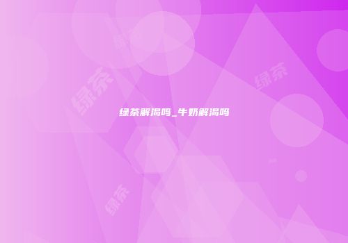 绿茶解渴吗_牛奶解渴吗