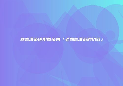 熟普洱茶还用煮茶吗「老熟普洱茶的功效」