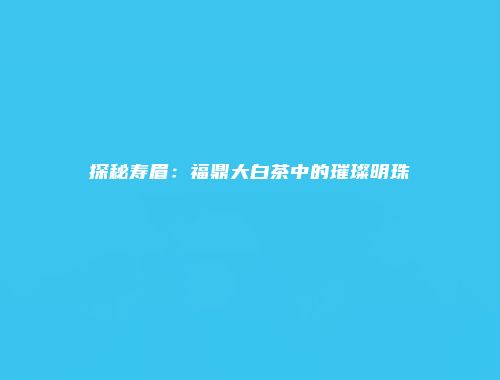 探秘寿眉：福鼎大白茶中的璀璨明珠