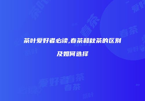 茶叶爱好者必读,春茶和秋茶的区别及如何选择