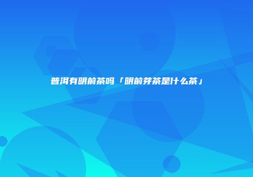 普洱有明前茶吗「明前芽茶是什么茶」