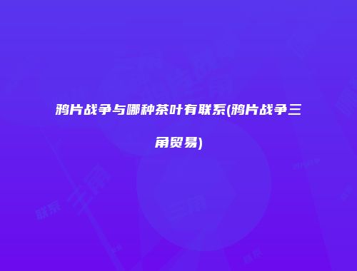 鸦片战争与哪种茶叶有联系(鸦片战争三角贸易)