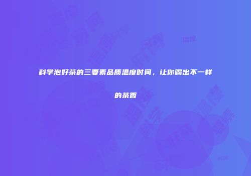 科学泡好茶的三要素品质温度时间，让你喝出不一样的茶香