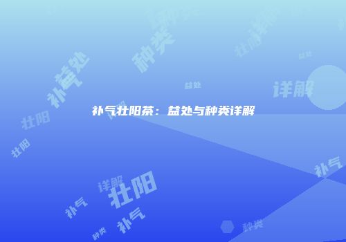 补气壮阳茶：益处与种类详解