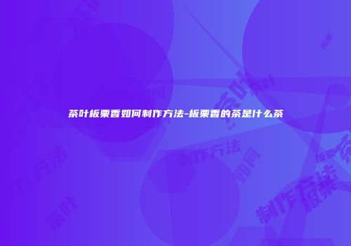 茶叶板栗香如何制作方法-板栗香的茶是什么茶
