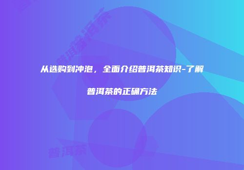 从选购到冲泡，全面介绍普洱茶知识-了解普洱茶的正确方法