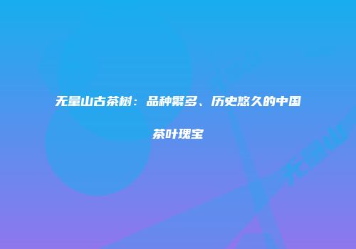 无量山古茶树：品种繁多、历史悠久的中国茶叶瑰宝