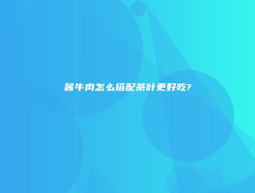 酱牛肉怎么搭配茶叶更好吃?