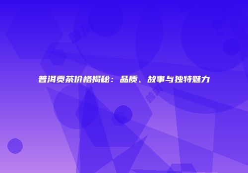 普洱贡茶价格揭秘：品质、故事与独特魅力