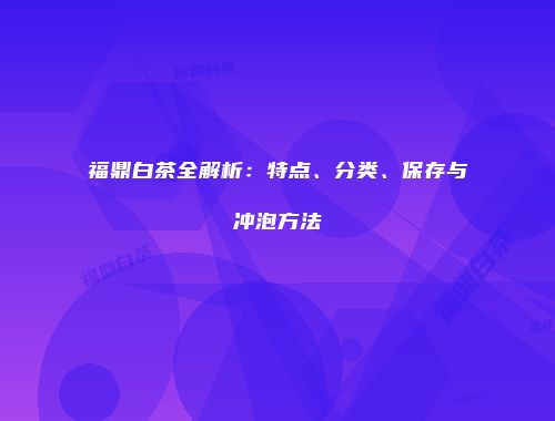 福鼎白茶全解析：特点、分类、保存与冲泡方法