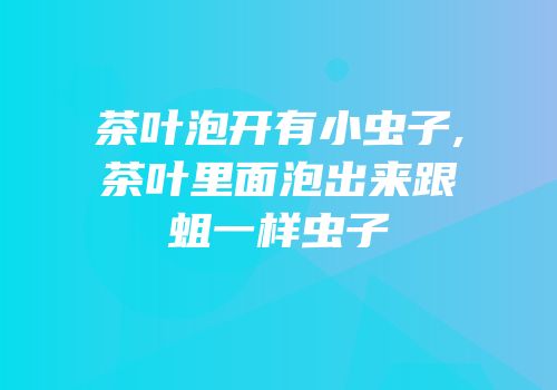 茶叶泡开有小虫子,茶叶里面泡出来跟蛆一样虫子