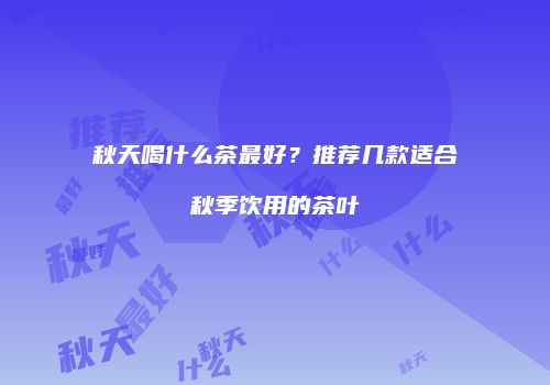 秋天喝什么茶最好？推荐几款适合秋季饮用的茶叶
