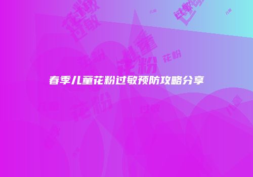 春季儿童花粉过敏预防攻略分享